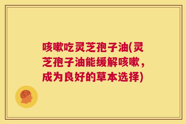 咳嗽吃灵芝孢子油(灵芝孢子油能缓解咳嗽,成为良好的草本选择) 第1张 咳嗽吃灵芝孢子油(灵芝孢子油能缓解咳嗽,成为良好的草本选择) 第1张