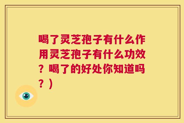 喝了灵芝孢子有什么作用灵芝孢子有什么功效？喝了的好处你知道吗？)  第1张