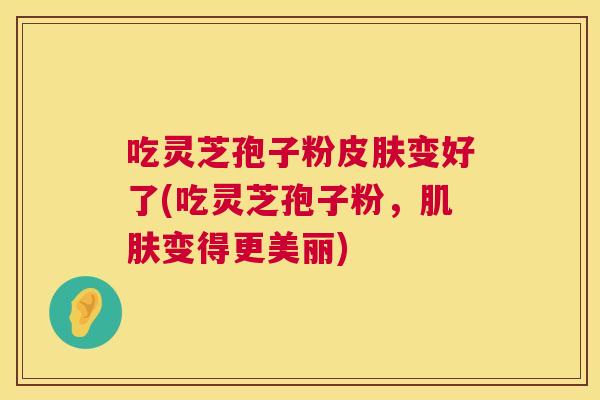 吃灵芝孢子粉皮肤变好了(吃灵芝孢子粉,肌肤变得更美丽) 第1张 吃灵芝孢子粉皮肤变好了(吃灵芝孢子粉,肌肤变得更美丽) 第1张