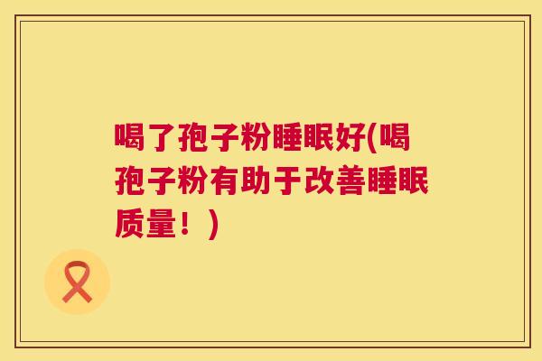 喝了孢子粉睡眠好(喝孢子粉有助于改善睡眠质量!) 第1张 喝了孢子粉睡眠好(喝孢子粉有助于改善睡眠质量!) 第1张