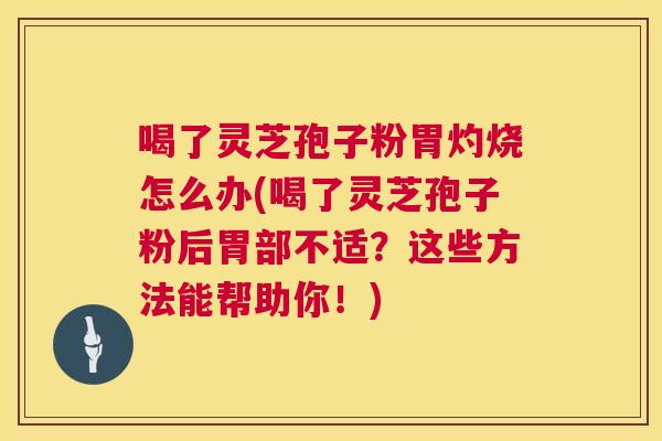 喝了灵芝孢子粉胃灼烧怎么办(喝了灵芝孢子粉后胃部不适?这些方法能帮助你!) 第1张 喝了灵芝孢子粉胃灼烧怎么办(喝了灵芝孢子粉后胃部不适?这些方法能帮助你!) 第1张