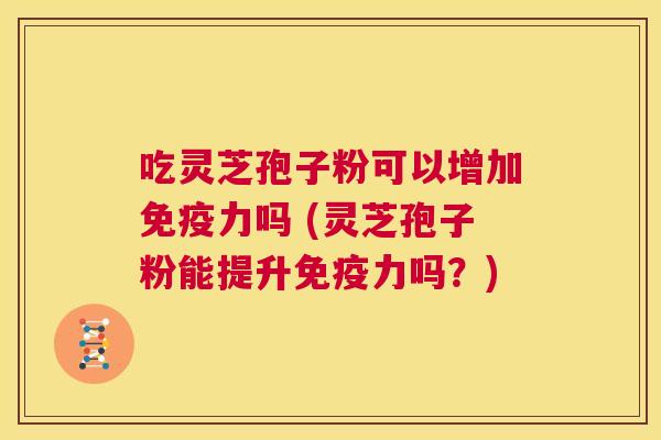 吃灵芝孢子粉可以增加免疫力吗 (灵芝孢子粉能提升免疫力吗?) 第1张 吃灵芝孢子粉可以增加免疫力吗 (灵芝孢子粉能提升免疫力吗?) 第1张