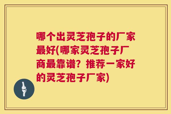 哪个出灵芝孢子的厂家最好(哪家灵芝孢子厂商最靠谱?推荐一家好的灵芝孢子厂家) 第1张 哪个出灵芝孢子的厂家最好(哪家灵芝孢子厂商最靠谱?推荐一家好的灵芝孢子厂家) 第1张