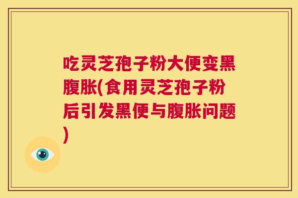 吃灵芝孢子粉大便变黑腹胀(食用灵芝孢子粉后引发黑便与腹胀问题) 第1张 吃灵芝孢子粉大便变黑腹胀(食用灵芝孢子粉后引发黑便与腹胀问题) 第1张
