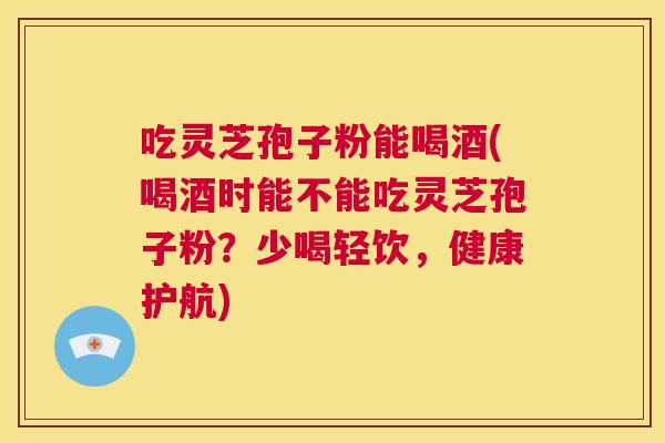 吃灵芝孢子粉能喝酒(喝酒时能不能吃灵芝孢子粉?少喝轻饮,健康护航) 第1张 吃灵芝孢子粉能喝酒(喝酒时能不能吃灵芝孢子粉?少喝轻饮,健康护航) 第1张