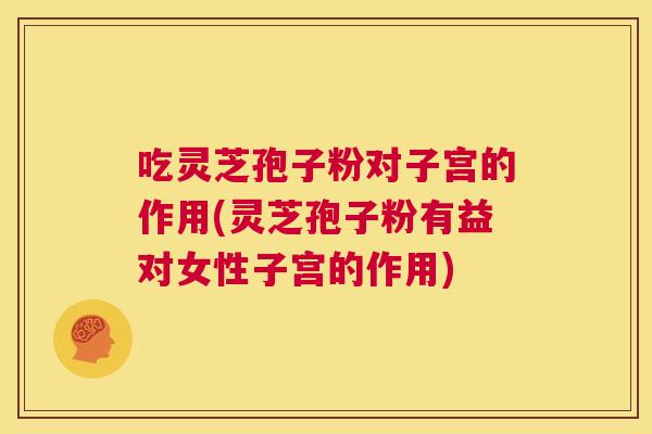 吃灵芝孢子粉对子宫的作用(灵芝孢子粉有益对女性子宫的作用) 第1张 吃灵芝孢子粉对子宫的作用(灵芝孢子粉有益对女性子宫的作用) 第1张