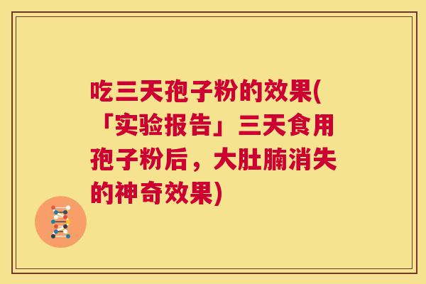 吃三天孢子粉的效果(「实验报告」三天食用孢子粉后,大肚腩消失的神奇效果) 第1张 吃三天孢子粉的效果(「实验报告」三天食用孢子粉后,大肚腩消失的神奇效果) 第1张