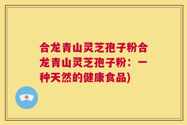 合龙青山灵芝孢子粉合龙青山灵芝孢子粉：一种天然的健康食品)  第1张
