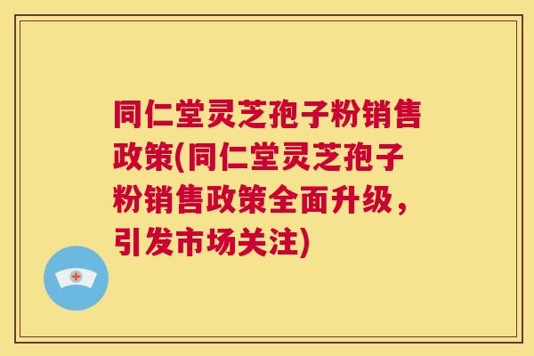 同仁堂灵芝孢子粉销售政策(同仁堂灵芝孢子粉销售政策全面升级,引发市场关注) 第1张 同仁堂灵芝孢子粉销售政策(同仁堂灵芝孢子粉销售政策全面升级,引发市场关注) 第1张