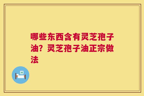 哪些东西含有灵芝孢子油?灵芝孢子油正宗做法 第1张 哪些东西含有灵芝孢子油?灵芝孢子油正宗做法 第1张