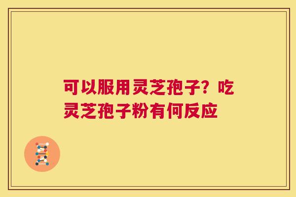 可以服用灵芝孢子？吃灵芝孢子粉有何反应  第1张