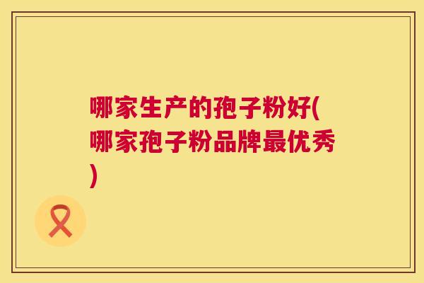 哪家生产的孢子粉好(哪家孢子粉品牌最优秀) 第1张 哪家生产的孢子粉好(哪家孢子粉品牌最优秀) 第1张