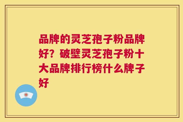 品牌的灵芝孢子粉品牌好?破壁灵芝孢子粉十大品牌排行榜什么牌子好 第1张 品牌的灵芝孢子粉品牌好?破壁灵芝孢子粉十大品牌排行榜什么牌子好 第1张