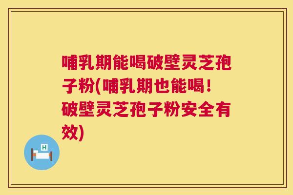 哺乳期能喝破壁灵芝孢子粉(哺乳期也能喝！破壁灵芝孢子粉安全有效)  第1张