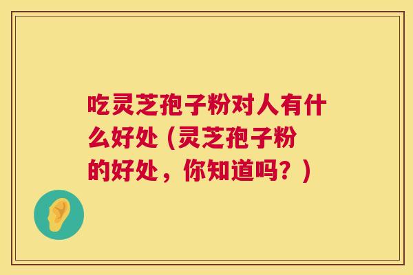 吃灵芝孢子粉对人有什么好处 (灵芝孢子粉的好处,你知道吗?) 第1张 吃灵芝孢子粉对人有什么好处 (灵芝孢子粉的好处,你知道吗?) 第1张