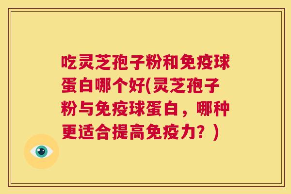 吃灵芝孢子粉和免疫球蛋白哪个好(灵芝孢子粉与免疫球蛋白,哪种更适合提高免疫力?) 第1张 吃灵芝孢子粉和免疫球蛋白哪个好(灵芝孢子粉与免疫球蛋白,哪种更适合提高免疫力?) 第1张