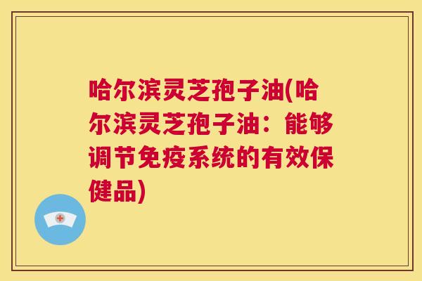 哈尔滨灵芝孢子油(哈尔滨灵芝孢子油：能够调节免疫系统的有效保健品)  第1张