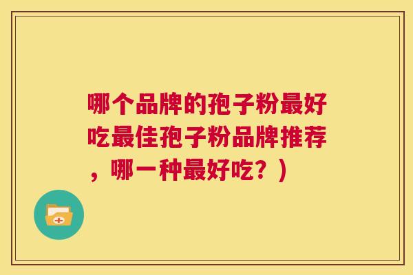 哪个品牌的孢子粉最好吃最佳孢子粉品牌推荐,哪一种最好吃?) 第1张 哪个品牌的孢子粉最好吃最佳孢子粉品牌推荐,哪一种最好吃?) 第1张