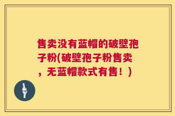 售卖没有蓝帽的破壁孢子粉(破壁孢子粉售卖,无蓝帽款式有售!) 第1张 售卖没有蓝帽的破壁孢子粉(破壁孢子粉售卖,无蓝帽款式有售!) 第1张