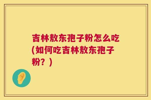 吉林敖东孢子粉怎么吃(如何吃吉林敖东孢子粉？)  第1张