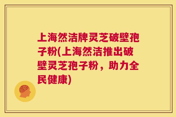 上海然洁牌灵芝破壁孢子粉(上海然洁推出破壁灵芝孢子粉,助力全民健康) 第1张 上海然洁牌灵芝破壁孢子粉(上海然洁推出破壁灵芝孢子粉,助力全民健康) 第1张
