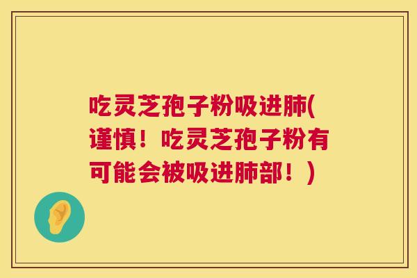 吃灵芝孢子粉吸进肺(谨慎!吃灵芝孢子粉有可能会被吸进肺部!) 第1张 吃灵芝孢子粉吸进肺(谨慎!吃灵芝孢子粉有可能会被吸进肺部!) 第1张