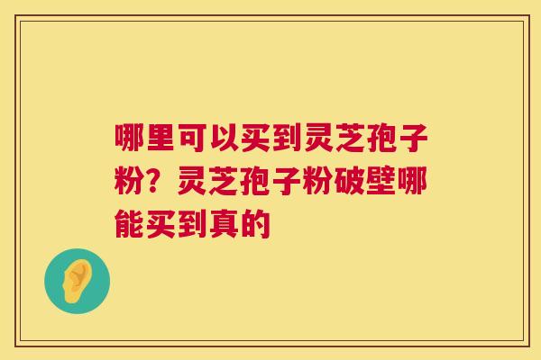 哪里可以买到灵芝孢子粉?灵芝孢子粉破壁哪能买到真的 第1张 哪里可以买到灵芝孢子粉?灵芝孢子粉破壁哪能买到真的 第1张