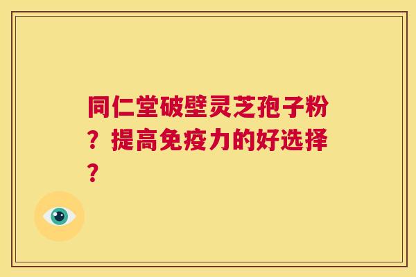 同仁堂破壁灵芝孢子粉?提高免疫力的好选择? 第1张 同仁堂破壁灵芝孢子粉?提高免疫力的好选择? 第1张