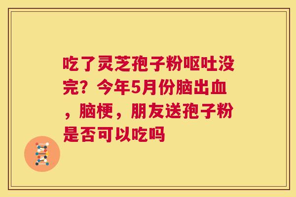 吃了灵芝孢子粉呕吐没完?今年5月份脑出血,脑梗,朋友送孢子粉是否可以吃吗 第1张 吃了灵芝孢子粉呕吐没完?今年5月份脑出血,脑梗,朋友送孢子粉是否可以吃吗 第1张