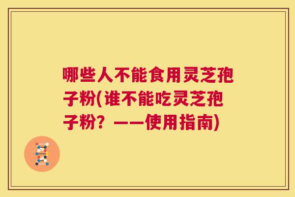 哪些人不能食用灵芝孢子粉(谁不能吃灵芝孢子粉?——使用指南) 第1张 哪些人不能食用灵芝孢子粉(谁不能吃灵芝孢子粉?——使用指南) 第1张