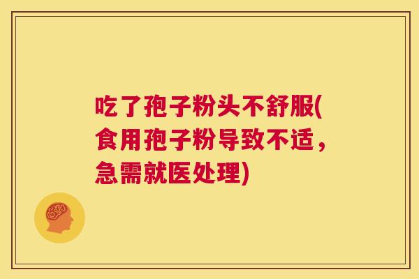 吃了孢子粉头不舒服(食用孢子粉导致不适，急需就医处理)  第1张