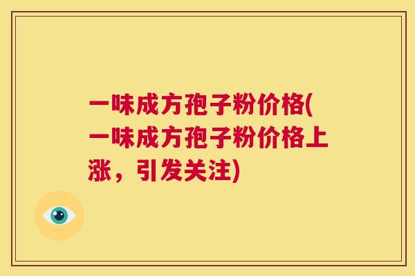一味成方孢子粉价格(一味成方孢子粉价格上涨,引发关注) 第1张 一味成方孢子粉价格(一味成方孢子粉价格上涨,引发关注) 第1张