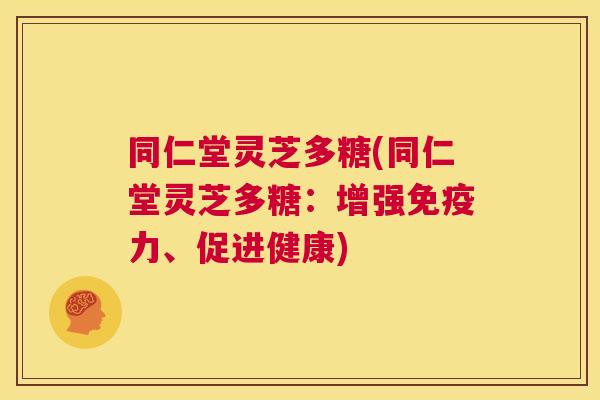 同仁堂灵芝多糖(同仁堂灵芝多糖:增强免疫力、促进健康) 第1张 同仁堂灵芝多糖(同仁堂灵芝多糖:增强免疫力、促进健康) 第1张