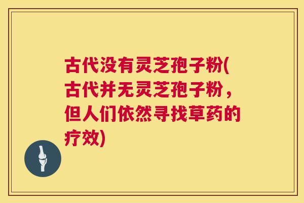 古代没有灵芝孢子粉(古代并无灵芝孢子粉,但人们依然寻找草药的疗效) 第1张 古代没有灵芝孢子粉(古代并无灵芝孢子粉,但人们依然寻找草药的疗效) 第1张