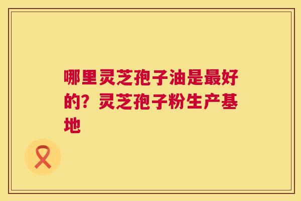 哪里灵芝孢子油是最好的?灵芝孢子粉生产基地 第1张 哪里灵芝孢子油是最好的?灵芝孢子粉生产基地 第1张