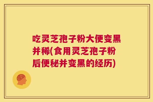 吃灵芝孢子粉大便变黑并稀(食用灵芝孢子粉后便秘并变黑的经历) 第1张 吃灵芝孢子粉大便变黑并稀(食用灵芝孢子粉后便秘并变黑的经历) 第1张
