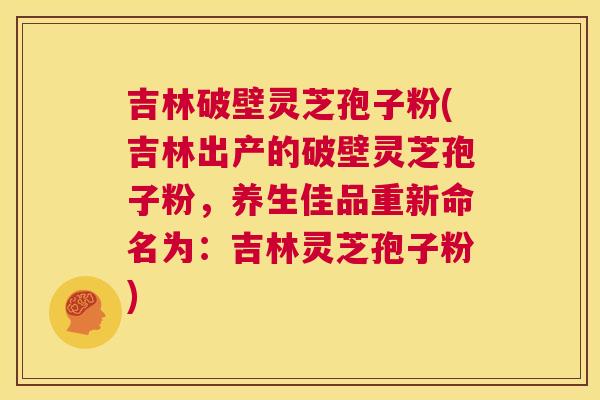 吉林破壁灵芝孢子粉(吉林出产的破壁灵芝孢子粉，养生佳品重新命名为：吉林灵芝孢子粉)  第1张