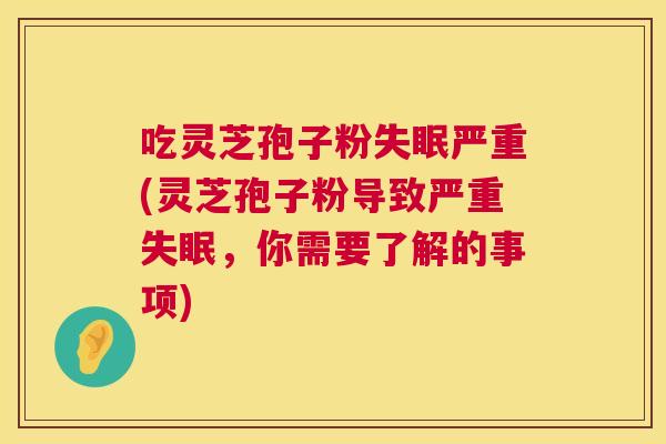 吃灵芝孢子粉失眠严重(灵芝孢子粉导致严重失眠,你需要了解的事项) 第1张 吃灵芝孢子粉失眠严重(灵芝孢子粉导致严重失眠,你需要了解的事项) 第1张