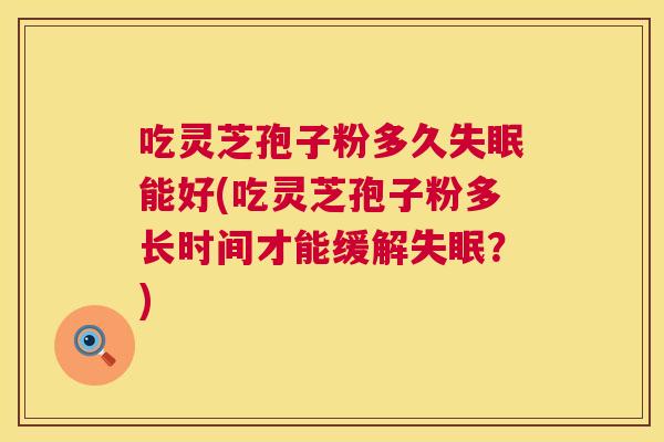吃灵芝孢子粉多久失眠能好(吃灵芝孢子粉多长时间才能缓解失眠?) 第1张 吃灵芝孢子粉多久失眠能好(吃灵芝孢子粉多长时间才能缓解失眠?) 第1张