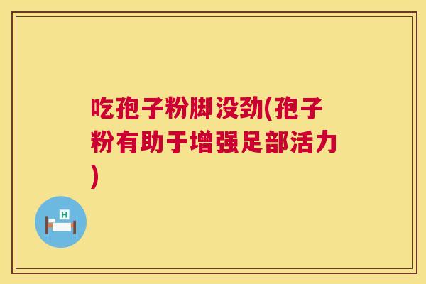 吃孢子粉脚没劲(孢子粉有助于增强足部活力)  第1张