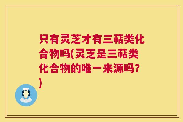 只有灵芝才有三萜类化合物吗(灵芝是三萜类化合物的唯一来源吗?) 第1张 只有灵芝才有三萜类化合物吗(灵芝是三萜类化合物的唯一来源吗?) 第1张