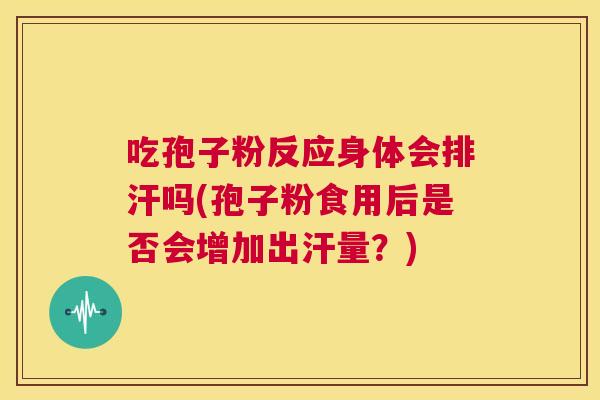 吃孢子粉反应身体会排汗吗(孢子粉食用后是否会增加出汗量?) 第1张 吃孢子粉反应身体会排汗吗(孢子粉食用后是否会增加出汗量?) 第1张
