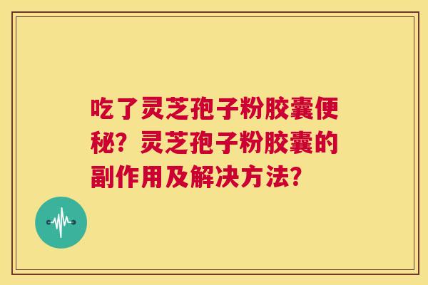 吃了灵芝孢子粉胶囊便秘?灵芝孢子粉胶囊的副作用及解决方法? 第1张 吃了灵芝孢子粉胶囊便秘?灵芝孢子粉胶囊的副作用及解决方法? 第1张
