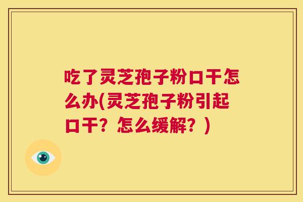 吃了灵芝孢子粉口干怎么办(灵芝孢子粉引起口干?怎么缓解?) 第1张 吃了灵芝孢子粉口干怎么办(灵芝孢子粉引起口干?怎么缓解?) 第1张