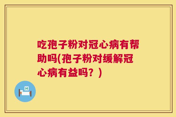 吃孢子粉对冠心病有帮助吗(孢子粉对缓解冠心病有益吗?) 第1张 吃孢子粉对冠心病有帮助吗(孢子粉对缓解冠心病有益吗?) 第1张