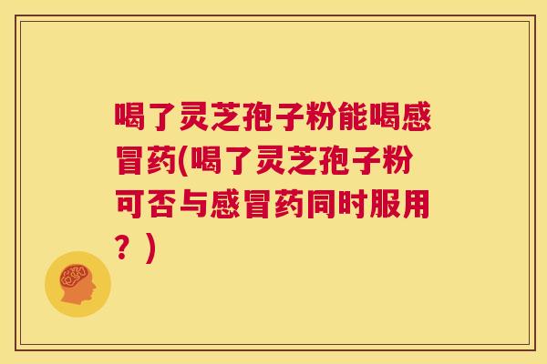 喝了灵芝孢子粉能喝感冒药(喝了灵芝孢子粉可否与感冒药同时服用？)  第1张