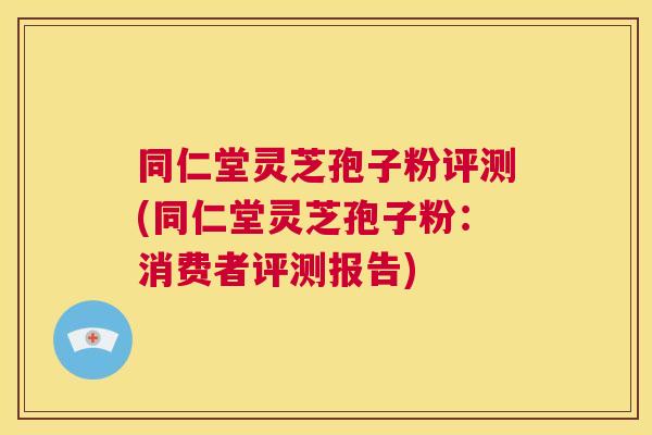 同仁堂灵芝孢子粉评测(同仁堂灵芝孢子粉:消费者评测报告) 第1张 同仁堂灵芝孢子粉评测(同仁堂灵芝孢子粉:消费者评测报告) 第1张