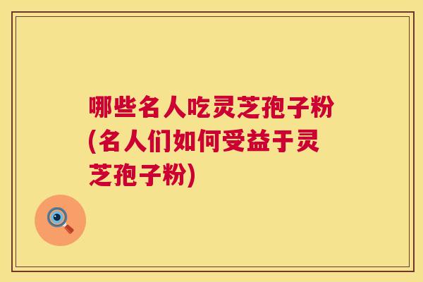 哪些名人吃灵芝孢子粉(名人们如何受益于灵芝孢子粉)  第1张