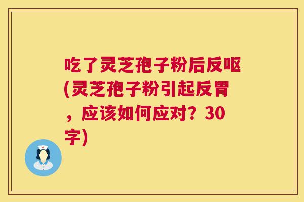 吃了灵芝孢子粉后反呕(灵芝孢子粉引起反胃，应该如何应对？30字)  第1张