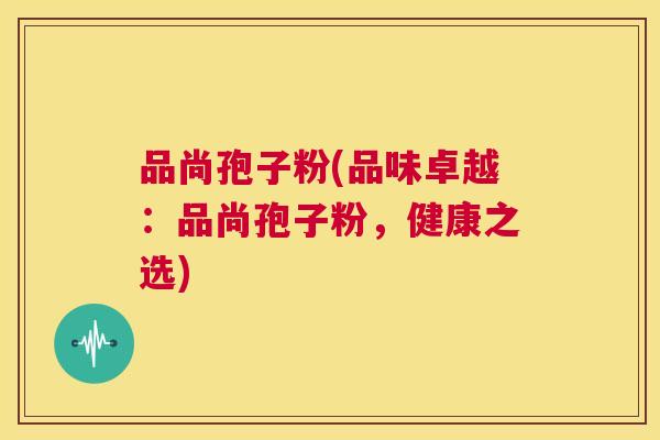 品尚孢子粉(品味卓越:品尚孢子粉,健康之选) 第1张 品尚孢子粉(品味卓越:品尚孢子粉,健康之选) 第1张